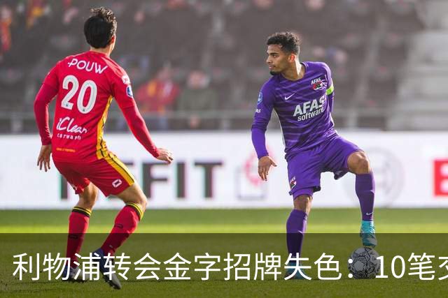 利物浦转会金字招牌失色：10笔交易见证从典范到迷茫