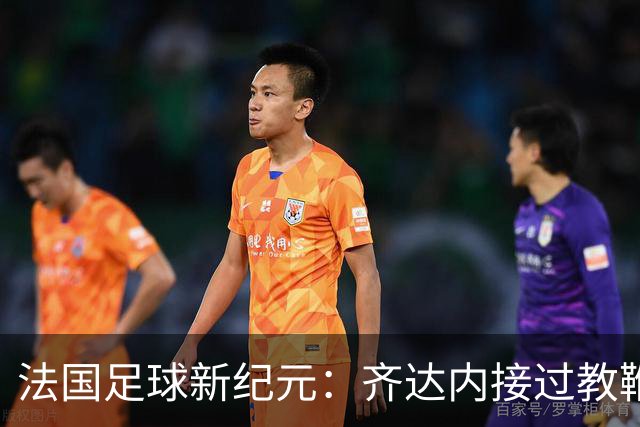 法国足球新纪元：齐达内接过教鞭，挑战极限还是另辟蹊径？