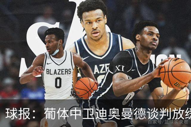 球报：葡体中卫迪奥曼德谈判放缓，森林欲降低4000万固定费用